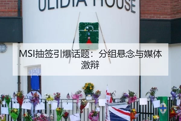 MSI抽签引爆话题：分组悬念与媒体激辩